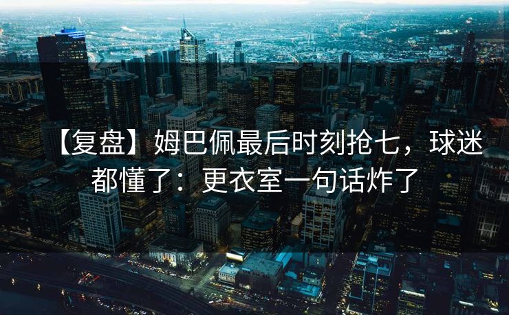 【复盘】姆巴佩最后时刻抢七，球迷都懂了：更衣室一句话炸了-第1张图片-开云体育Kaiyunapp下载 - 官方正版