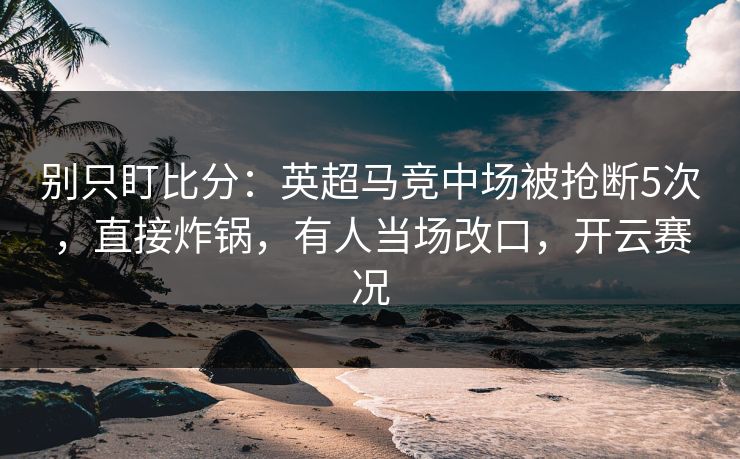 别只盯比分：英超马竞中场被抢断5次，直接炸锅，有人当场改口，开云赛况-第1张图片-开云体育Kaiyunapp下载 - 官方正版
