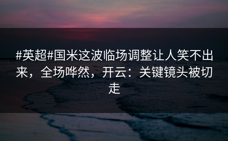 #英超#国米这波临场调整让人笑不出来，全场哗然，开云：关键镜头被切走-第1张图片-开云体育Kaiyunapp下载 - 官方正版