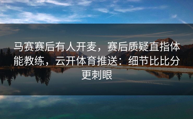 马赛赛后有人开麦,赛后质疑直指体能教练,云开体育推送:细节比比分更刺眼-第1张图片-开云体育Kaiyunapp下载 - 官方正版 马赛赛后有人开麦,赛后质疑直指体能教练,云开体育推送:细节比比分更刺眼-第1张图片-开云体育Kaiyunapp下载 - 官方正版