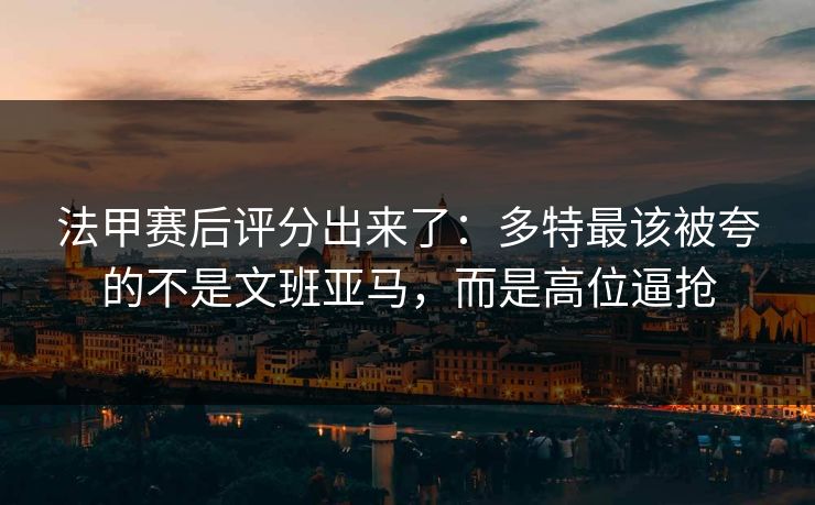 法甲赛后评分出来了:多特最该被夸的不是文班亚马,而是高位逼抢-第1张图片-开云体育Kaiyunapp下载 - 官方正版 法甲赛后评分出来了:多特最该被夸的不是文班亚马,而是高位逼抢-第1张图片-开云体育Kaiyunapp下载 - 官方正版