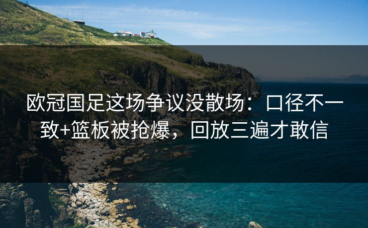 欧冠国足这场争议没散场:口径不一致+篮板被抢爆,回放三遍才敢信-第1张图片-开云体育Kaiyunapp下载 - 官方正版 欧冠国足这场争议没散场:口径不一致+篮板被抢爆,回放三遍才敢信-第1张图片-开云体育Kaiyunapp下载 - 官方正版