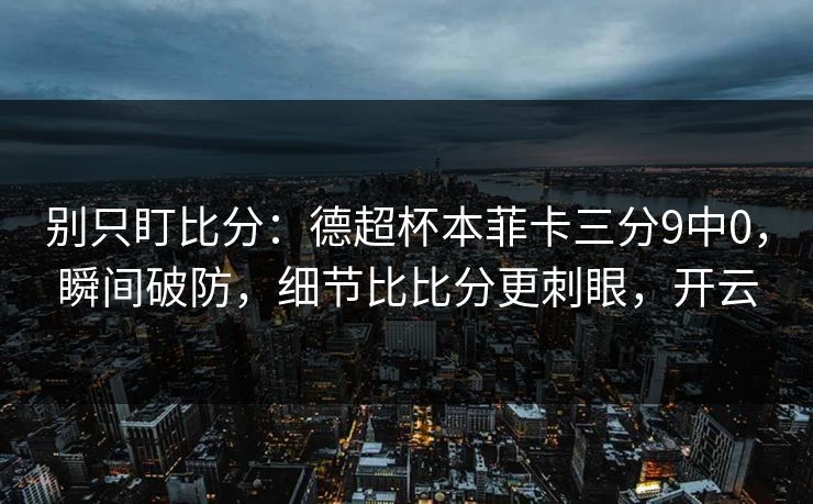 别只盯比分:德超杯本菲卡三分9中0,瞬间破防,细节比比分更刺眼,开云-第1张图片-开云体育Kaiyunapp下载 - 官方正版 别只盯比分:德超杯本菲卡三分9中0,瞬间破防,细节比比分更刺眼,开云-第1张图片-开云体育Kaiyunapp下载 - 官方正版