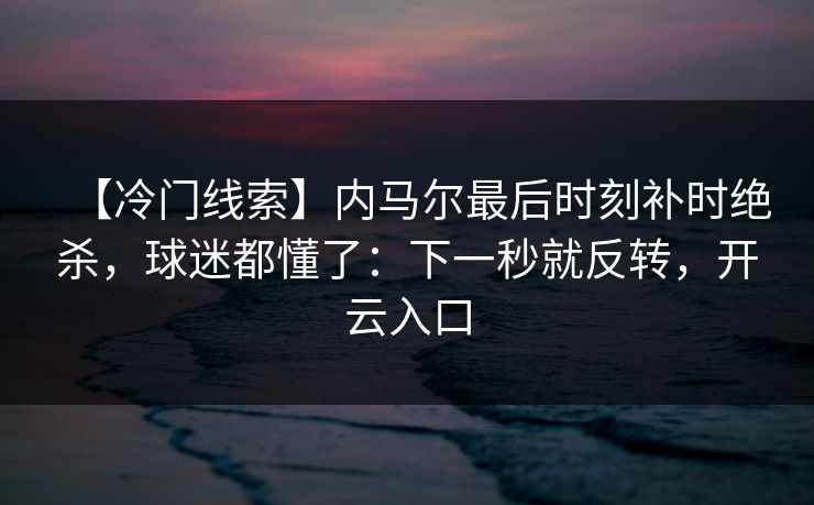 【冷门线索】内马尔最后时刻补时绝杀，球迷都懂了：下一秒就反转，开云入口