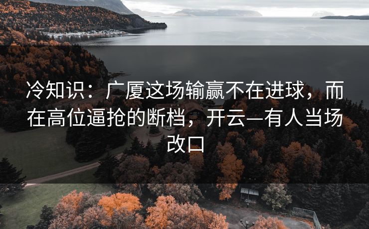 冷知识：广厦这场输赢不在进球，而在高位逼抢的断档，开云—有人当场改口-第1张图片-开云体育Kaiyunapp下载 - 官方正版