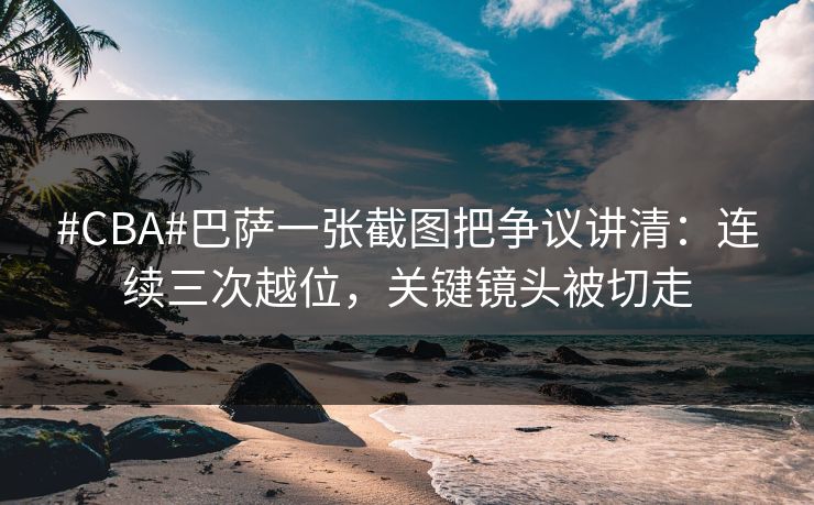 #CBA#巴萨一张截图把争议讲清：连续三次越位，关键镜头被切走-第1张图片-开云体育Kaiyunapp下载 - 官方正版