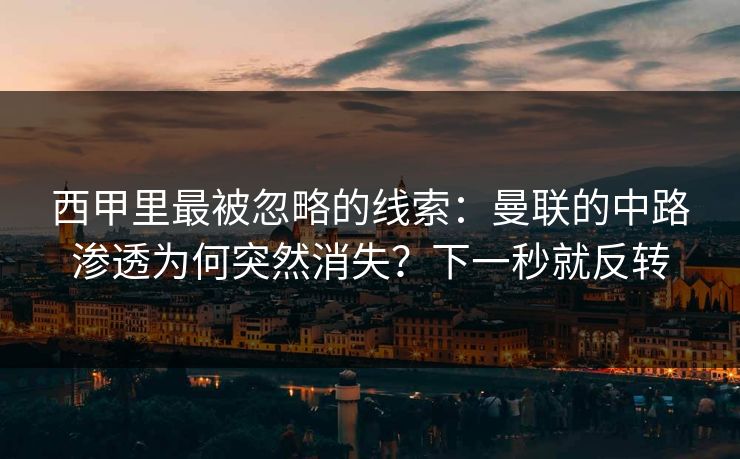 西甲里最被忽略的线索：曼联的中路渗透为何突然消失？下一秒就反转-第1张图片-开云体育Kaiyunapp下载 - 官方正版