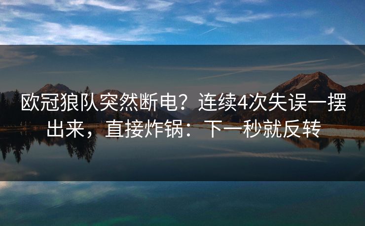 欧冠狼队突然断电？连续4次失误一摆出来，直接炸锅：下一秒就反转-第1张图片-开云体育Kaiyunapp下载 - 官方正版