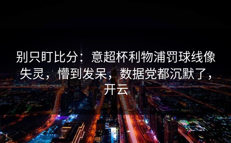 别只盯比分：意超杯利物浦罚球线像失灵，懵到发呆，数据党都沉默了，开云-第1张图片-开云体育Kaiyunapp下载 - 官方正版
