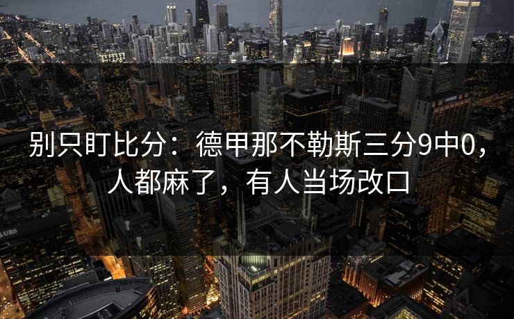 别只盯比分：德甲那不勒斯三分9中0，人都麻了，有人当场改口-第1张图片-开云体育Kaiyunapp下载 - 官方正版