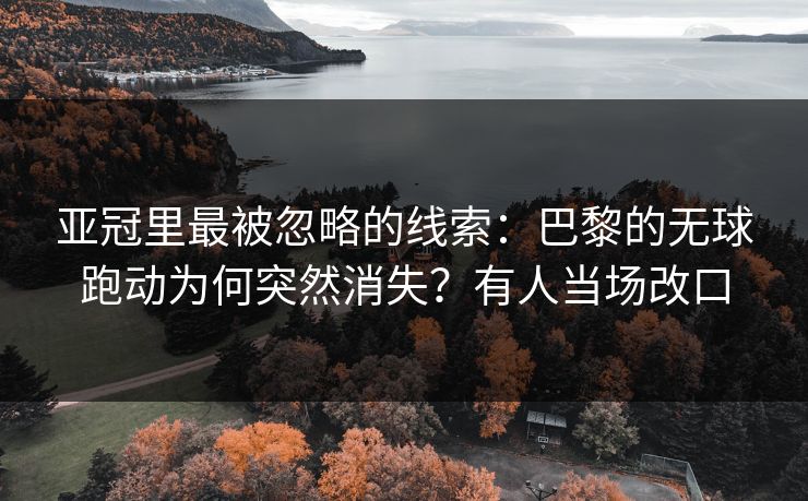 亚冠里最被忽略的线索：巴黎的无球跑动为何突然消失？有人当场改口-第1张图片-开云体育Kaiyunapp下载 - 官方正版
