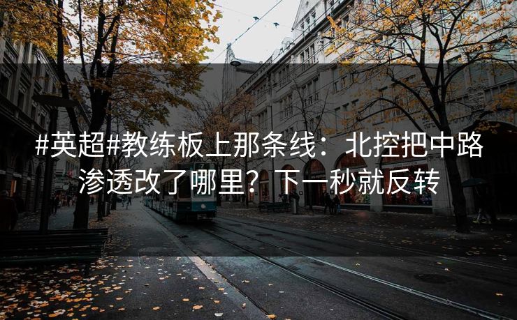 #英超#教练板上那条线：北控把中路渗透改了哪里？下一秒就反转-第1张图片-开云体育Kaiyunapp下载 - 官方正版
