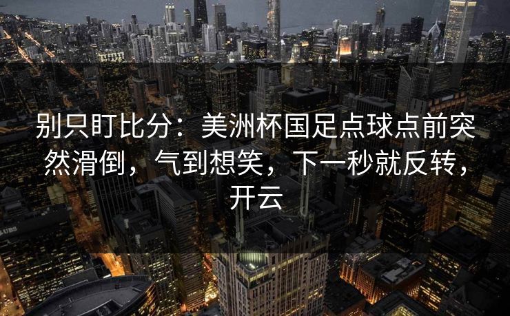 别只盯比分：美洲杯国足点球点前突然滑倒，气到想笑，下一秒就反转，开云-第1张图片-开云体育Kaiyunapp下载 - 官方正版