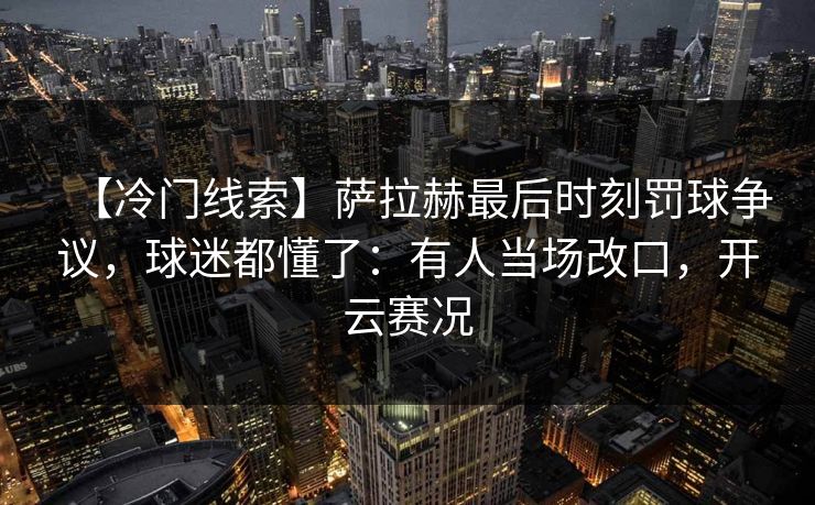 【冷门线索】萨拉赫最后时刻罚球争议,球迷都懂了:有人当场改口,开云赛况-第1张图片-开云体育Kaiyunapp下载 - 官方正版 【冷门线索】萨拉赫最后时刻罚球争议,球迷都懂了:有人当场改口,开云赛况-第1张图片-开云体育Kaiyunapp下载 - 官方正版