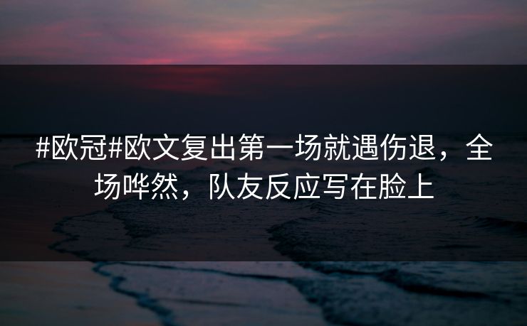 #欧冠#欧文复出第一场就遇伤退，全场哗然，队友反应写在脸上-第1张图片-开云体育Kaiyunapp下载 - 官方正版