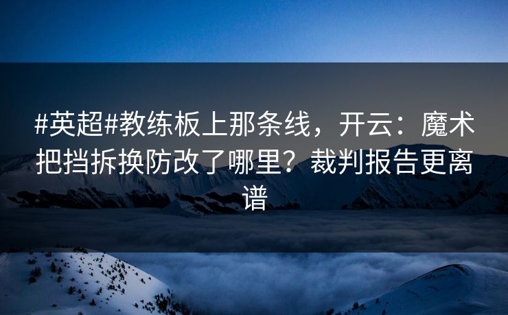 #英超#教练板上那条线，开云：魔术把挡拆换防改了哪里？裁判报告更离谱-第1张图片-开云体育Kaiyunapp下载 - 官方正版