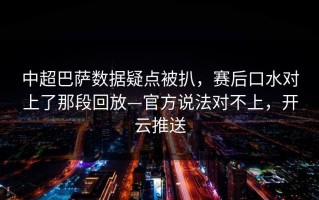 中超巴萨数据疑点被扒，赛后口水对上了那段回放—官方说法对不上，开云推送