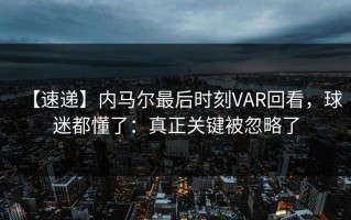 【速递】内马尔最后时刻VAR回看，球迷都懂了：真正关键被忽略了