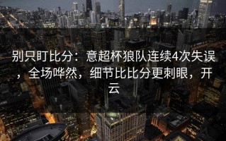 别只盯比分：意超杯狼队连续4次失误，全场哗然，细节比比分更刺眼，开云