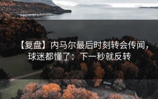 【复盘】内马尔最后时刻转会传闻，球迷都懂了：下一秒就反转