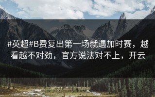 #英超#B费复出第一场就遇加时赛，越看越不对劲，官方说法对不上，开云