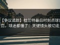 【争议追踪】杜兰特最后时刻点球判罚，球迷都懂了：关键镜头被切走