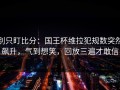 别只盯比分：国王杯维拉犯规数突然飙升，气到想笑，回放三遍才敢信