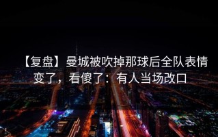 【复盘】曼城被吹掉那球后全队表情变了，看傻了：有人当场改口