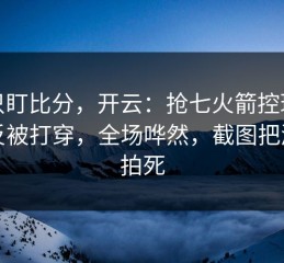别只盯比分，开云：抢七火箭控球六成反被打穿，全场哗然，截图把漏洞拍死