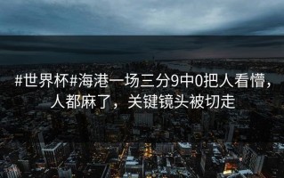 #世界杯#海港一场三分9中0把人看懵，人都麻了，关键镜头被切走