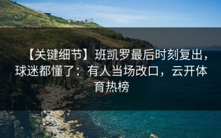 【关键细节】班凯罗最后时刻复出，球迷都懂了：有人当场改口，云开体育热榜