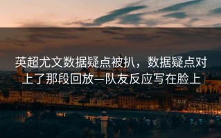 英超尤文数据疑点被扒，数据疑点对上了那段回放—队友反应写在脸上