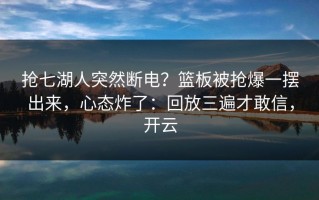 抢七湖人突然断电？篮板被抢爆一摆出来，心态炸了：回放三遍才敢信，开云