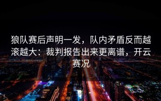 狼队赛后声明一发，队内矛盾反而越滚越大：裁判报告出来更离谱，开云赛况
