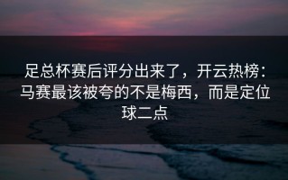 足总杯赛后评分出来了，开云热榜：马赛最该被夸的不是梅西，而是定位球二点