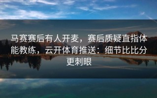 马赛赛后有人开麦，赛后质疑直指体能教练，云开体育推送：细节比比分更刺眼