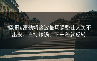 #欧冠#富勒姆这波临场调整让人笑不出来，直接炸锅：下一秒就反转