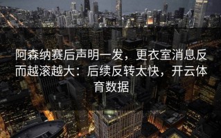 阿森纳赛后声明一发，更衣室消息反而越滚越大：后续反转太快，开云体育数据