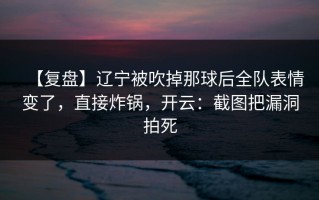 【复盘】辽宁被吹掉那球后全队表情变了，直接炸锅，开云：截图把漏洞拍死