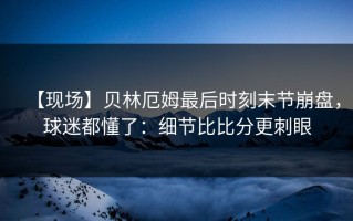 【现场】贝林厄姆最后时刻末节崩盘，球迷都懂了：细节比比分更刺眼