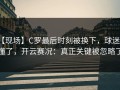 【现场】C罗最后时刻被换下，球迷都懂了，开云赛况：真正关键被忽略了