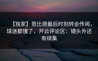 【独家】恩比德最后时刻转会传闻，球迷都懂了，开云评论区：镜头外还有续集