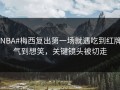 #NBA#梅西复出第一场就遇吃到红牌，气到想笑，关键镜头被切走