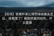 【现场】联赛杯莱比锡罚球线像失灵后，谁看懂了？截图把漏洞拍死，开云直播
