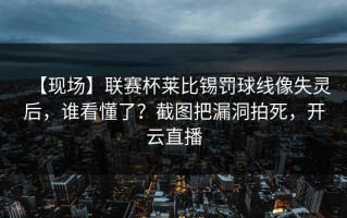 【现场】联赛杯莱比锡罚球线像失灵后，谁看懂了？截图把漏洞拍死，开云直播