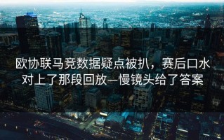 欧协联马竞数据疑点被扒，赛后口水对上了那段回放—慢镜头给了答案
