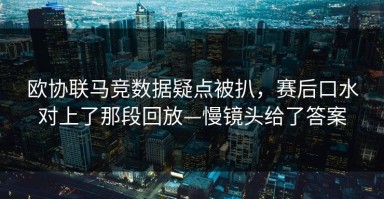欧协联马竞数据疑点被扒，赛后口水对上了那段回放—慢镜头给了答案