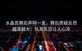 水晶宫赛后声明一发，赛后质疑反而越滚越大：队友反应让人心凉