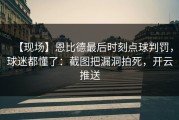 【现场】恩比德最后时刻点球判罚，球迷都懂了：截图把漏洞拍死，开云推送
