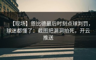 【现场】恩比德最后时刻点球判罚，球迷都懂了：截图把漏洞拍死，开云推送